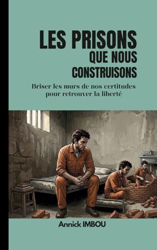 Les prisons que nous construisons: Briser les murs de nos certitudes pour retrouver la liberté