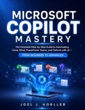 Microsoft Copilot Mastery: The Complete Step-by-Step Guide to Automating Excel, Word, PowerPoint, Teams, and Outlook with AI — From Beginner to Advanced