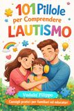 101 Pillole per Comprendere l’Autismo: Una guida pratica per genitori, insegnanti ed educatori tra relazione, sviluppo e qualità della vita, per genitori di bambini autistici