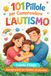 101 Pillole per Comprendere l’Autismo: Una guida pratica per genitori, insegnanti ed educatori tra relazione, sviluppo e qualità della vita, per genitori di bambini autistici