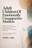 Adult Children of Emotionally Unsupportive Mothers: Healing and Self-Discovery, Overcoming Emotional Neglect, Rebuilding Self-Esteem, Managing Toxicity, and Navigating Relationships