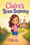 Claire's Brave Beginning: A Heartwarming Picture Book About Courage, Friendship, and Conquering First Day of School Jitters