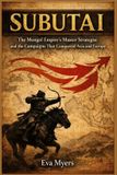 Subutai: The Mongol Empire's Master Strategist and the Campaigns That Conquered Asia and Europe