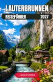 LAUTERBRUNNEN REISEFÜHRER 2027: Ein praktischer Reiseführer durch das Tal, seine Wasserfälle und die darüberliegenden Berge.