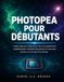 PHOTOPEA POUR DÉBUTANTS: Guide étape par étape pour créer des graphismes professionnels, retoucher des photos et concevoir comme un pro sans Photoshop