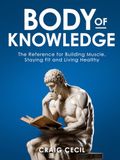 Body of Knowledge: The Reference for Building Muscle, Staying Fit and Living Healthy