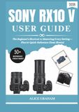 SONY RX10 V USER GUIDE 2026: The Beginner's Shortcut to Mastering Every Setting — Plus 50 Quick-Reference Cheat Sheets