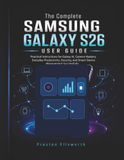 The Samsung The Complete Samsung Galaxy S26 User Guide: Practical Instructions for Galaxy AI, Camera Mastery, Everyday Productivity, Security, and Smart Device Management Successfully