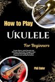 How To Play Ukulele For Beginners: Create Warm, Joyful Sounds And Effortless Chord Flow Through A Clear Learning Path Designed To Spark Progress And Lasting Motivation