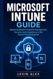 MICROSOFT INTUNE GUIDE: Mastering Modern Endpoint Management, Security, and Compliance in the Cloud-First Enterprise