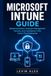 MICROSOFT INTUNE GUIDE: Mastering Modern Endpoint Management, Security, and Compliance in the Cloud-First Enterprise