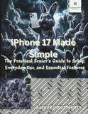 iPhone Apple iPhone 17 Made Simple: The Practical Senior’s Guide to Setup, Everyday Use, and Essential Features