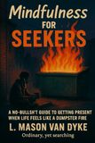 Mindfulness for The Seeker: A No-Bullsh*t Guide to Getting Present When Life Feels Like a Dumpster Fire