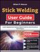 Stick Welding User Guide For Beginners: Learn Equipment Setup, Bead Control, and Practical Techniques
