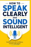 How to Speak Clearly and Sound Intelligent: A Practical Guide to Confident Communication, Better Conversations, and Powerful Speaking