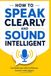 How to Speak Clearly and Sound Intelligent: A Practical Guide to Confident Communication, Better Conversations, and Powerful Speaking
