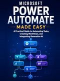 Microsoft Power Automate Made Easy: A Practical Guide to Automating Tasks, Creating Workflows, and Integrating Generative AI