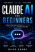 Claude AI for Beginners: A Step-by-Step Guide to Writing Better Prompts, Automating Tasks, and Getting More Done in Less Time