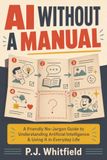 AI Without a Manual: A Friendly, No-jargon Guide to Understanding Artificial Intelligence & Using It in Everyday Life