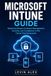 MICROSOFT INTUNE GUIDE: Mastering Modern Endpoint Management, Security, and Compliance in the Cloud-First Enterprise