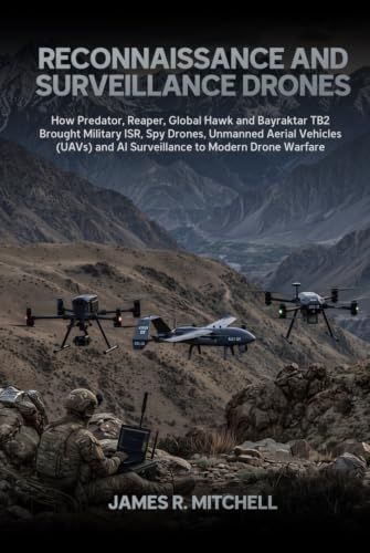Reconnaissance and Surveillance Drones: How Predator, Reaper, Global Hawk and Bayraktar TB2 Brought Military ISR, Spy Drones, Unmanned Aerial Vehicles ... and AI Surveillance to Modern Drone Warfare