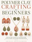 Polymer Clay Crafting for Beginners: Step-by-Step Lessons for Creating Earrings, Charms, Beads, and Durable Handmade Pieces