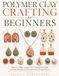 Polymer Clay Crafting for Beginners: Step-by-Step Lessons for Creating Earrings, Charms, Beads, and Durable Handmade Pieces