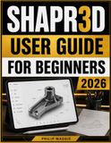 Shapr3D User Guide For Beginners 2026: Master Precision Sketching, 3D Modeling Designs, Visualization, with Technical Drawings