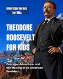 Theodore Roosevelt for Kids: Courage, Adventure, and the Making of an American President