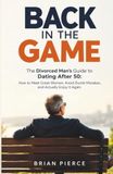 Back in the Game: The Divorced Man's Guide to Dating After 50: How to Meet Great Women, Avoid Dumb Mistakes, and Actually Enjoy It Again