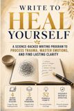 Write to Heal Yourself: The Science-Backed Expressive Writing Program to Process Trauma, Master Emotions and Find Lasting Clarity
