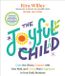 The Joyful Child: Calm the Chaos, Connect with Your Kids, and Create More Happiness in Your Daily Routines