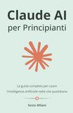 Claude AI Claude AI per Principianti: La guida completa per usare l'intelligenza artificiale nella vita quotidiana