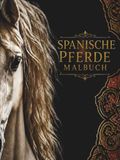 SPANISCHE PFERDE MALBUCH: Wunderschöne Ausmalbilder, spannendes Wissen und inspirierende Zitate über Spaniens faszinierende Pferdewelt