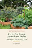 Pacific Northwest Vegetable Gardening: The Complete PNW Growing Guide: Month-by-Month Planting Calendar for Oregon and Washington, Zones 5–9