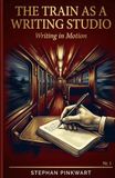 The Train as a Writing Studio: Writing in Motion – 22 Techniques to Unlock Your Text When Nothing Works