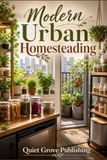 Modern Urban Homesteading: Discover smart ways to garden, preserve food, cut waste, and live greener while creating more independence in the city