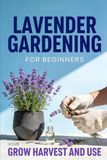 Lavender Gardening for Beginners: Grow, Harvest, and Use Lavender at Home