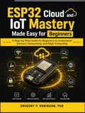 ESP32 Cloud and IoT Mastery Made Easy for Beginners: A Step-by-Step Guide for Beginners to Understand Sensors, Networking, and Edge Computing