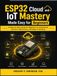 ESP32 Cloud and IoT Mastery Made Easy for Beginners: A Step-by-Step Guide for Beginners to Understand Sensors, Networking, and Edge Computing