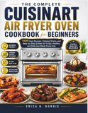 The Cuisinart The Complete Cuisinart Air Fryer Oven Cookbook for Beginners: 1500 Easy Recipes, Cooking Charts, and Step-by-Step Guides for Crispy, Healthy, and Delicious Meals Every Day