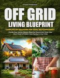 OFF GRID LIVING BLUEPRINT: Complete DIY Solutions for Total Self-Sufficiency