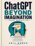 ChatGPT Beyond Imagination: Image Generation: Create Stunning AI Images with Powerful Prompts, Creative Techniques & Professional Workflows