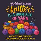 Behind Every Knitter is a Huge Pile of Yarn - A Knitting Quotes Coloring Book for Adults