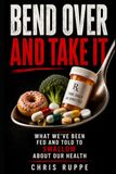 Bend Over and Take It: What We’ve Been Fed and Told to Swallow About Our Health