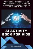 AI ACTIVITY BOOK FOR KIDS: PROJECTS, PUZZLES, AND EASY ACTIVITIES TO LEARN ARTIFICIAL INTELLIGENCE FOR AGES 8 TO 12