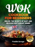 Wok Cookbook for Beginners: 100+ Simple and Flavourful Recipes to Stir-Fry, Steam and Sauté at Home. Unlock the Secrets of Easy and Delicious Restaurant Dishes. Includes a Shopping List