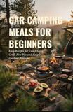 Car Camping Meals for Beginners: Easy Recipes for Camp Stoves Grills Fire Pits and Simple Outdoor Kitchens