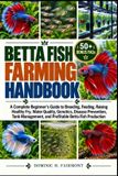 Betta Fish Farming Handbook: A Complete Beginner's Guide to Breeding, Feeding, Raising Healthy Fry, Water Quality, Genetics, Disease Prevention, Tank Management, and Profitable Betta Fish Production