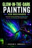 Glow-In-The-Dark Painting For Beginners: Learn Glow Painting Techniques, Blacklight Effects, Layering, Color Blending, and Creative Projects